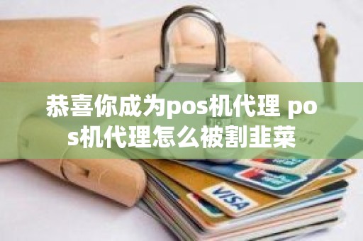 恭喜你成为pos机代理 pos机代理怎么被割韭菜