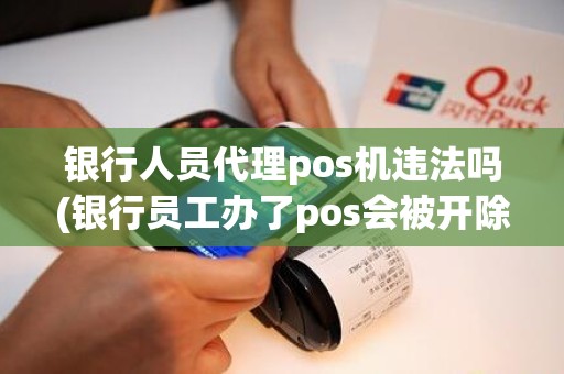 银行人员代理pos机违法吗(银行员工办了pos会被开除吗)