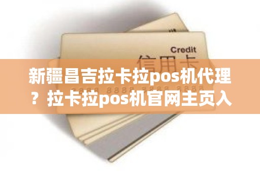 新疆昌吉拉卡拉pos机代理？拉卡拉pos机官网主页入口