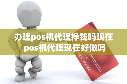 办理pos机代理挣钱吗现在 pos机代理现在好做吗