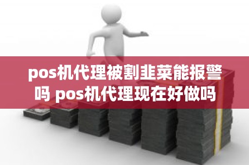 pos机代理被割韭菜能报警吗 pos机代理现在好做吗