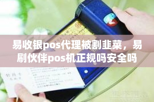 易收银pos代理被割韭菜，易刷伙伴pos机正规吗安全吗