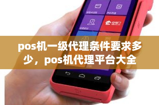 pos机一级代理条件要求多少，pos机代理平台大全