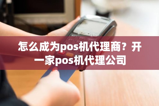 怎么成为pos机代理商？开一家pos机代理公司