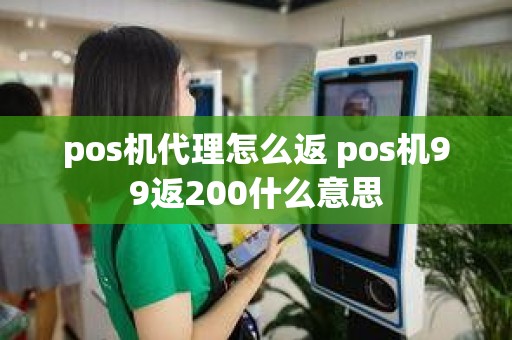 pos机代理怎么返 pos机99返200什么意思