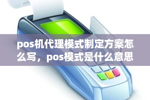 pos机代理模式制定方案怎么写，pos模式是什么意思啊