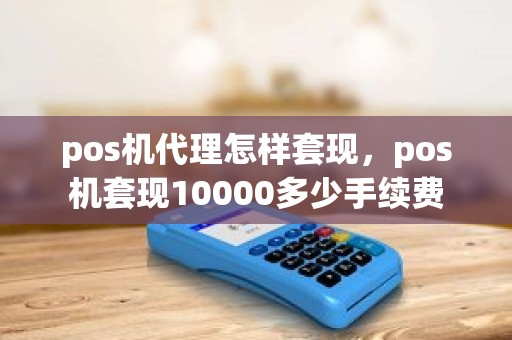 pos机代理怎样套现，pos机套现10000多少手续费