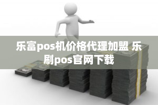 乐富pos机价格代理加盟 乐刷pos官网下载