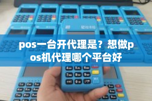 pos一台开代理是？想做pos机代理哪个平台好