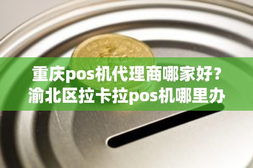 重庆pos机代理商哪家好？渝北区拉卡拉pos机哪里办理