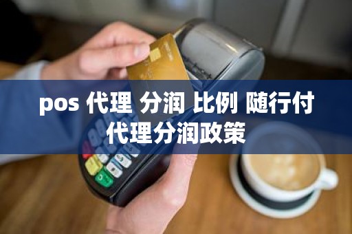 pos 代理 分润 比例 随行付代理分润政策