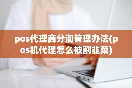 pos代理商分润管理办法(pos机代理怎么被割韭菜)