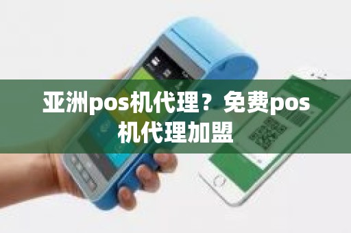 亚洲pos机代理？免费pos机代理加盟