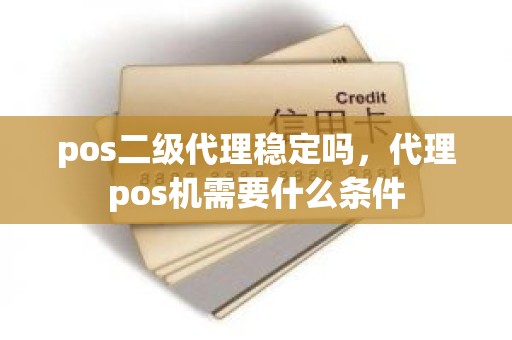 pos二级代理稳定吗，代理pos机需要什么条件