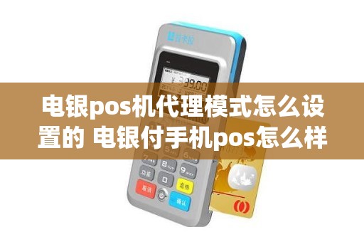 电银pos机代理模式怎么设置的 电银付手机pos怎么样