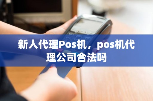 新人代理Pos机，pos机代理公司合法吗