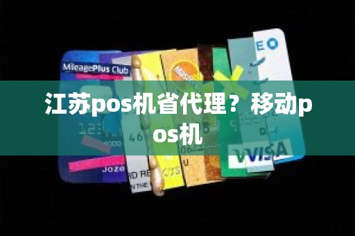 江苏pos机省代理？移动pos机