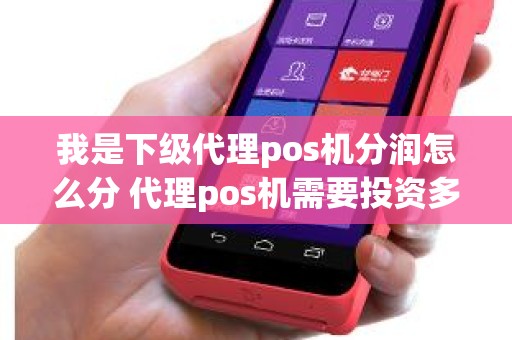 我是下级代理pos机分润怎么分 代理pos机需要投资多少钱