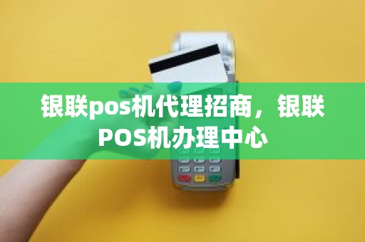 银联pos机代理招商，银联POS机办理中心