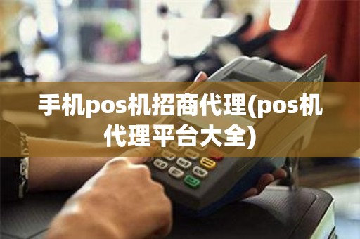 手机pos机招商代理(pos机代理平台大全)