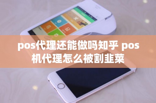 pos代理还能做吗知乎 pos机代理怎么被割韭菜