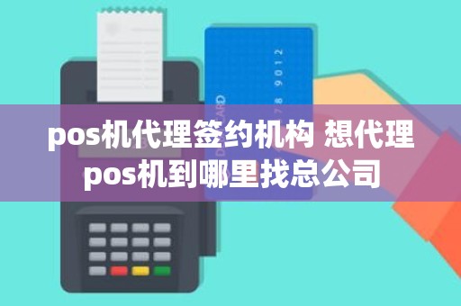 pos机代理签约机构 想代理pos机到哪里找总公司