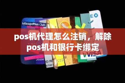 pos机代理怎么注销，解除pos机和银行卡绑定