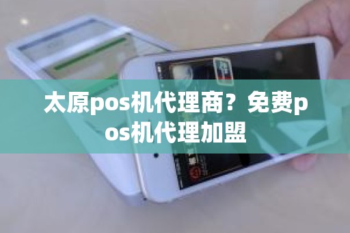 太原pos机代理商？免费pos机代理加盟