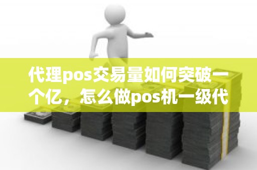 代理pos交易量如何突破一个亿，怎么做pos机一级代理