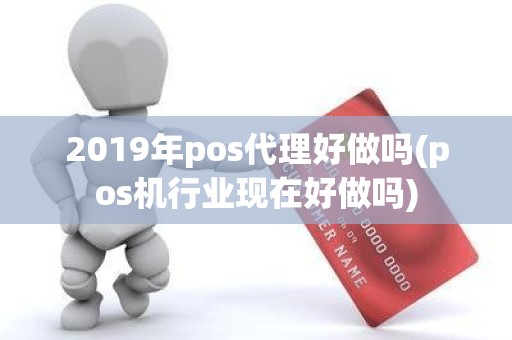 2019年pos代理好做吗(pos机行业现在好做吗)