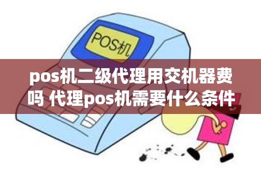 pos机二级代理用交机器费吗 代理pos机需要什么条件