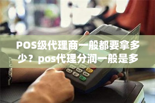 POS级代理商一般都要拿多少？pos代理分润一般是多少