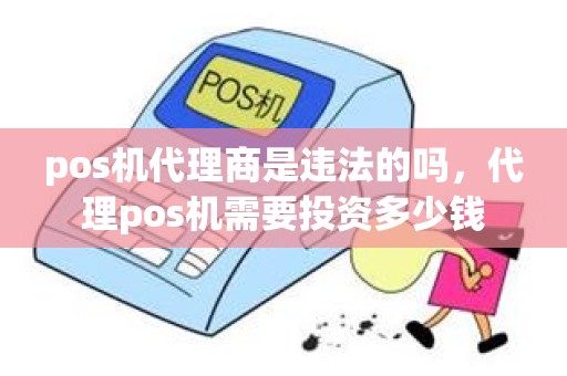 pos机代理商是违法的吗，代理pos机需要投资多少钱