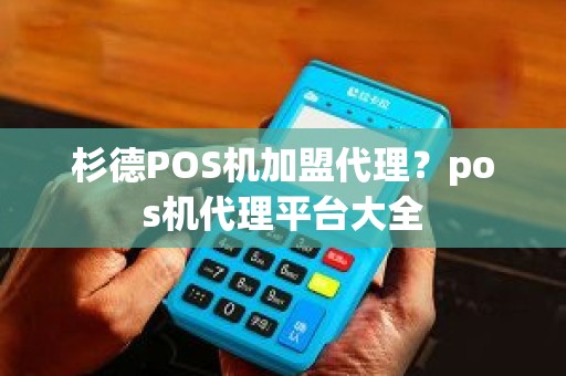 杉德POS机加盟代理？pos机代理平台大全