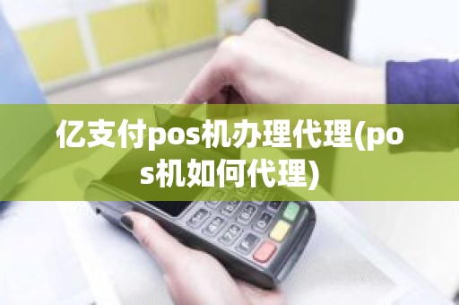 亿支付pos机办理代理(pos机如何代理)