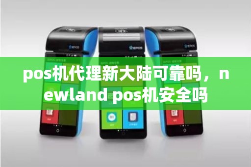 pos机代理新大陆可靠吗，newland pos机安全吗