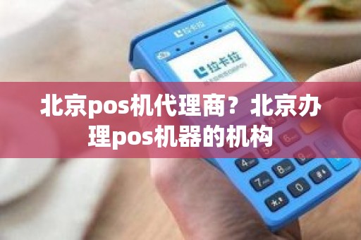 北京pos机代理商？北京办理pos机器的机构