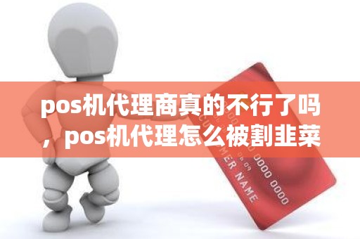 pos机代理商真的不行了吗，pos机代理怎么被割韭菜