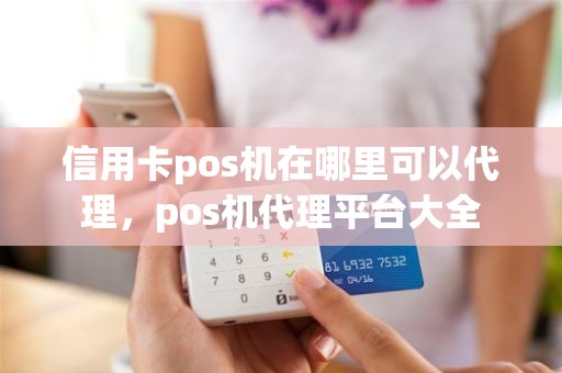 信用卡pos机在哪里可以代理，pos机代理平台大全