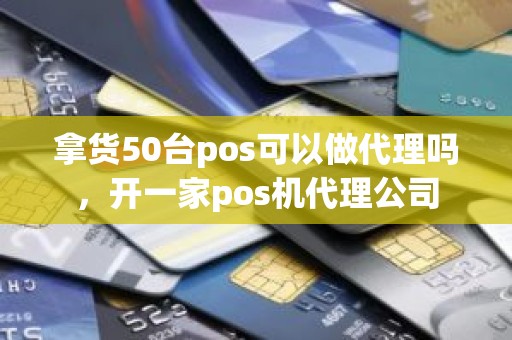 拿货50台pos可以做代理吗，开一家pos机代理公司