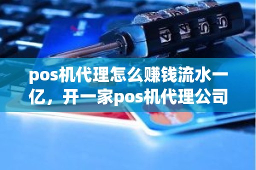 pos机代理怎么赚钱流水一亿，开一家pos机代理公司