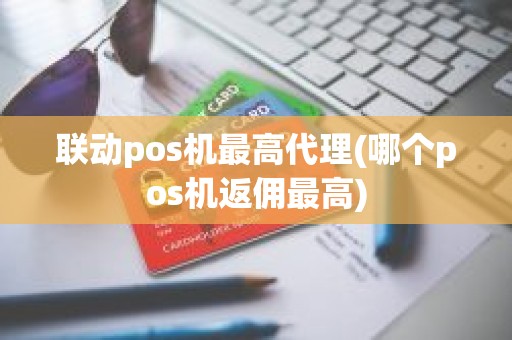 联动pos机最高代理(哪个pos机返佣最高)