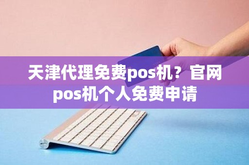 天津代理免费pos机？官网pos机个人免费申请