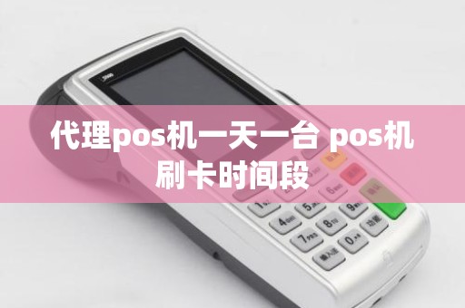 代理pos机一天一台 pos机刷卡时间段