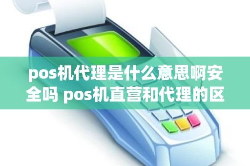 pos机代理是什么意思啊安全吗 pos机直营和代理的区别