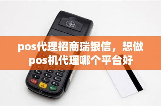 pos代理招商瑞银信，想做pos机代理哪个平台好