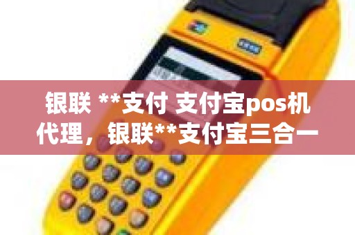 银联 **支付 支付宝pos机代理，银联**支付宝三合一收款码