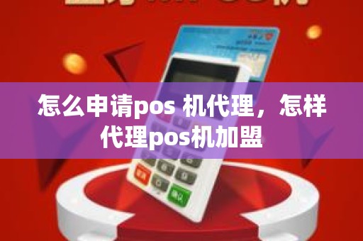 怎么申请pos 机代理，怎样代理pos机加盟