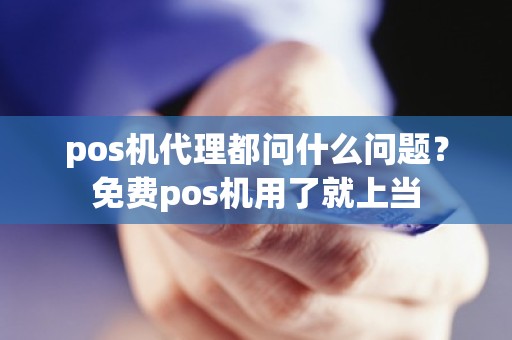 pos机代理都问什么问题？免费pos机用了就上当