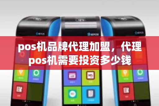 pos机品牌代理加盟，代理pos机需要投资多少钱